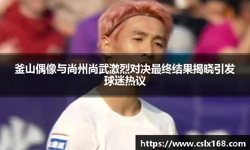 釜山偶像与尚州尚武激烈对决最终结果揭晓引发球迷热议