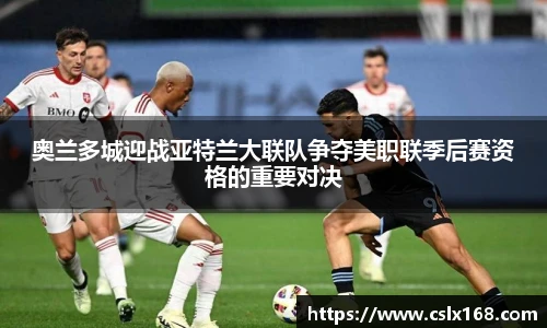 奥兰多城迎战亚特兰大联队争夺美职联季后赛资格的重要对决